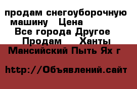 продам снегоуборочную машину › Цена ­ 55 000 - Все города Другое » Продам   . Ханты-Мансийский,Пыть-Ях г.